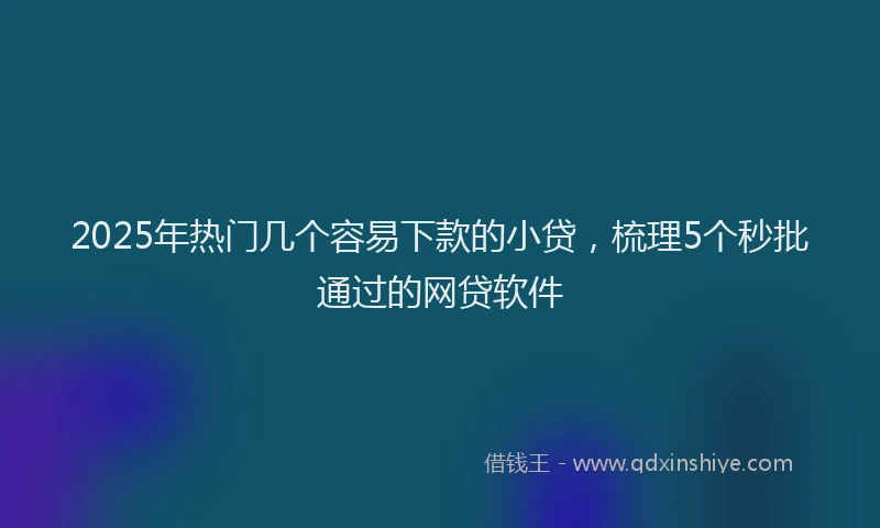 2025年热门几个容易下款的小贷，梳理5个秒批通过的网贷软件