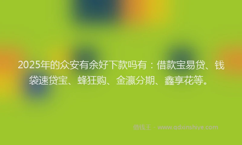 2025年的众安有余好下款吗有：借款宝易贷、钱袋速贷宝、蜂狂购、金瀛分期、鑫享花等。