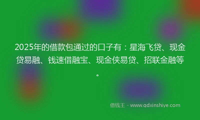 2025年的借款包通过的口子有：星海飞贷、现金贷易融、钱速借融宝、现金侠易贷、招联金融等。