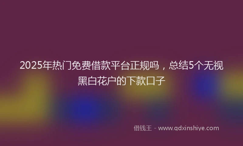 2025年热门免费借款平台正规吗，总结5个无视黑白花户的下款口子