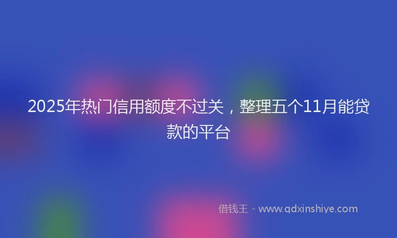 2025年热门信用额度不过关，整理五个11月能贷款的平台