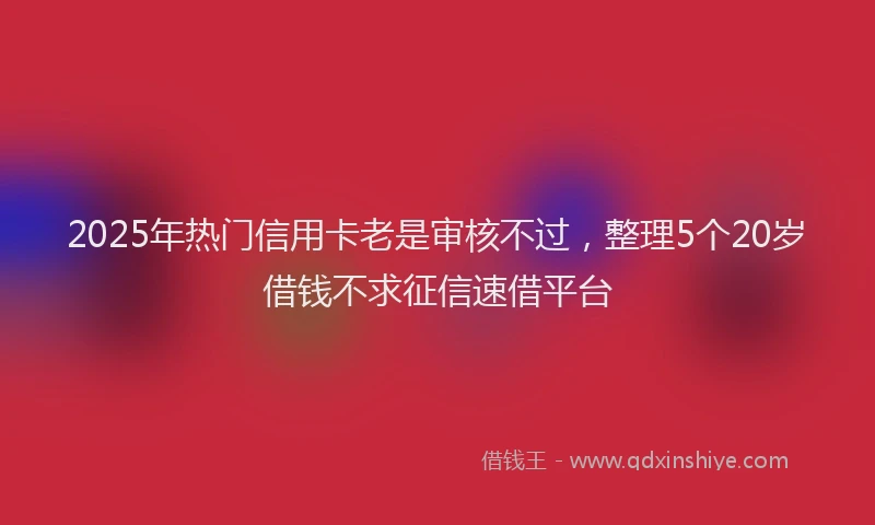 2025年热门信用卡老是审核不过，整理5个20岁借钱不求征信速借平台