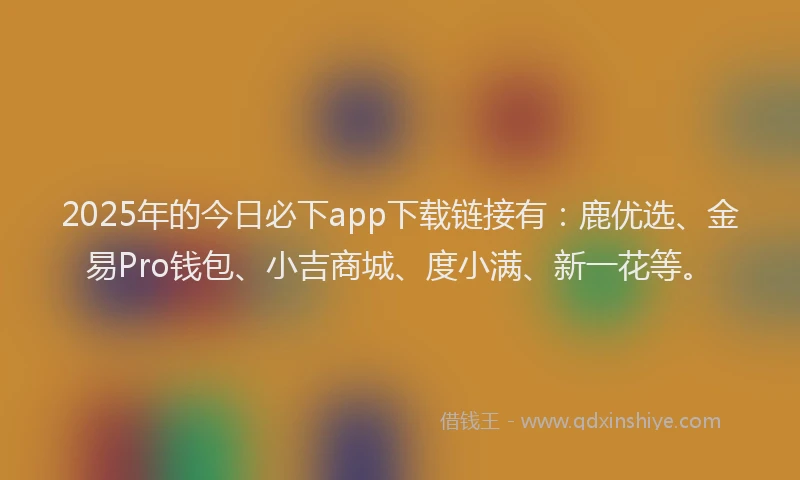 2025年的今日必下app下载链接有：鹿优选、金易Pro钱包、小吉商城、度小满、新一花等。