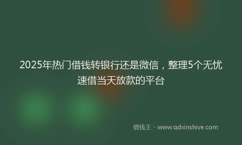 2025年热门借钱转银行还是微信，整理5个无忧速借当天放款的平台