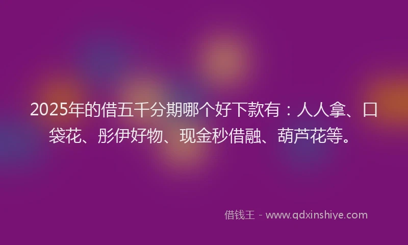 2025年的借五千分期哪个好下款有：人人拿、口袋花、彤伊好物、现金秒借融、葫芦花等。