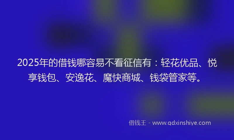 2025年的借钱哪容易不看征信有：轻花优品、悦享钱包、安逸花、魔快商城、钱袋管家等。