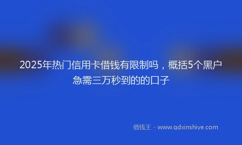 2025年热门信用卡借钱有限制吗，概括5个黑户急需三万秒到的的口子
