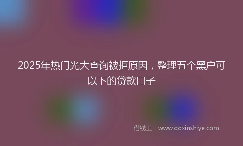 2025年热门光大查询被拒原因，整理五个黑户可以下的贷款口子