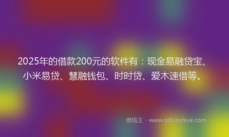 2025年的借款200元的软件有：现金易融贷宝、小米易贷、慧融钱包、时时贷、爱木速借等。