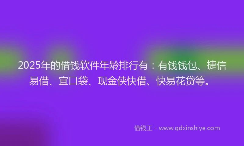 2025年的借钱软件年龄排行有：有钱钱包、捷信易借、宜口袋、现金侠快借、快易花贷等。