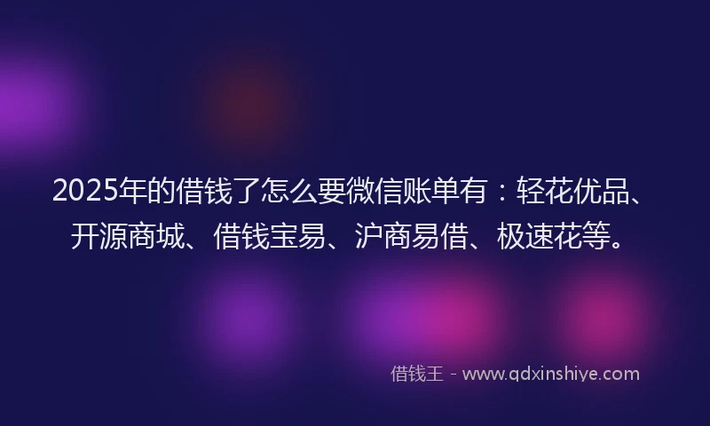 2025年的借钱了怎么要微信账单有：轻花优品、开源商城、借钱宝易、沪商易借、极速花等。