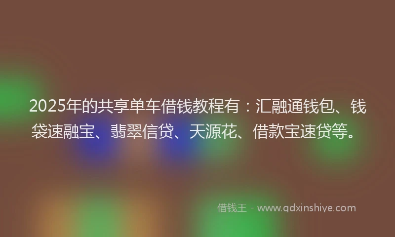 2025年的共享单车借钱教程有：汇融通钱包、钱袋速融宝、翡翠信贷、天源花、借款宝速贷等。