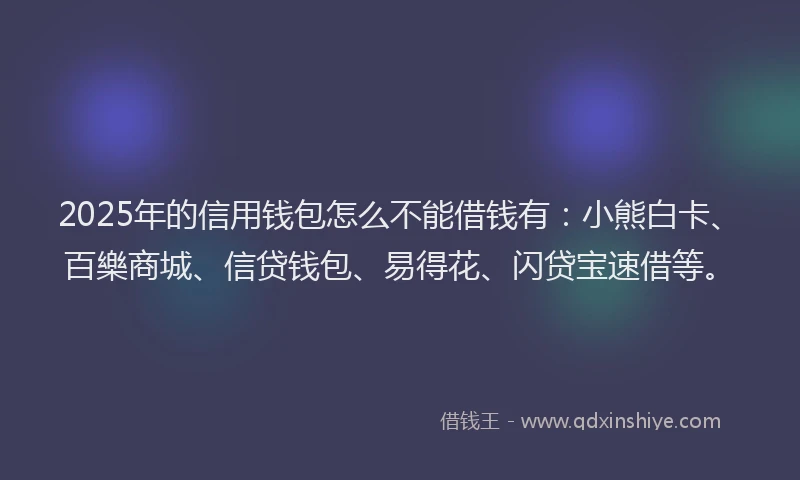 2025年的信用钱包怎么不能借钱有：小熊白卡、百樂商城、信贷钱包、易得花、闪贷宝速借等。