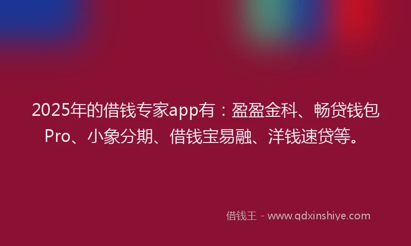2025年的借钱专家app有：盈盈金科、畅贷钱包Pro、小象分期、借钱宝易融、洋钱速贷等。