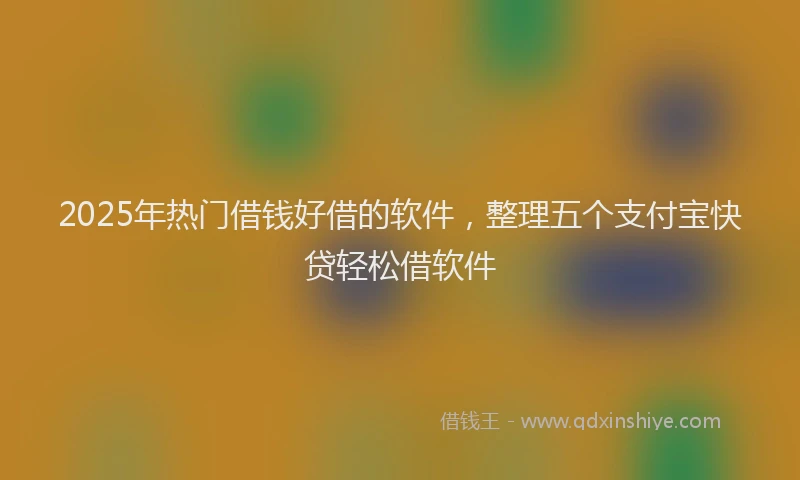 2025年热门借钱好借的软件，整理五个支付宝快贷轻松借软件