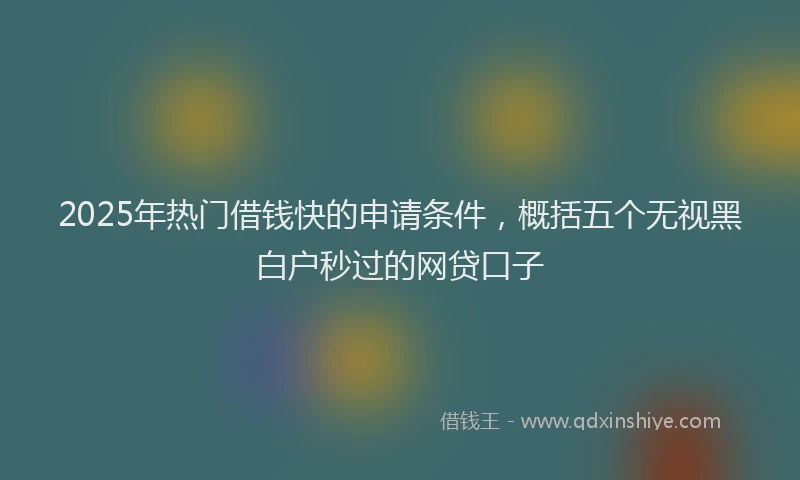 2025年热门借钱快的申请条件，概括五个无视黑白户秒过的网贷口子