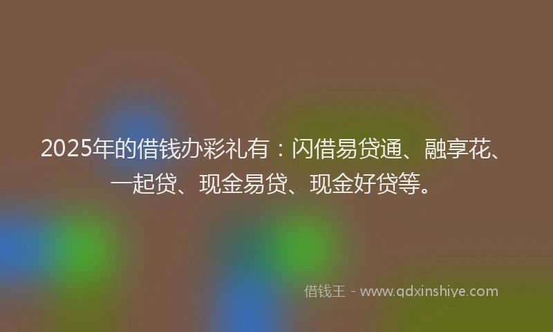 2025年的借钱办彩礼有：闪借易贷通、融享花、一起贷、现金易贷、现金好贷等。