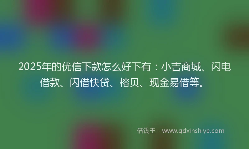 2025年的优信下款怎么好下有：小吉商城、闪电借款、闪借快贷、榕贝、现金易借等。