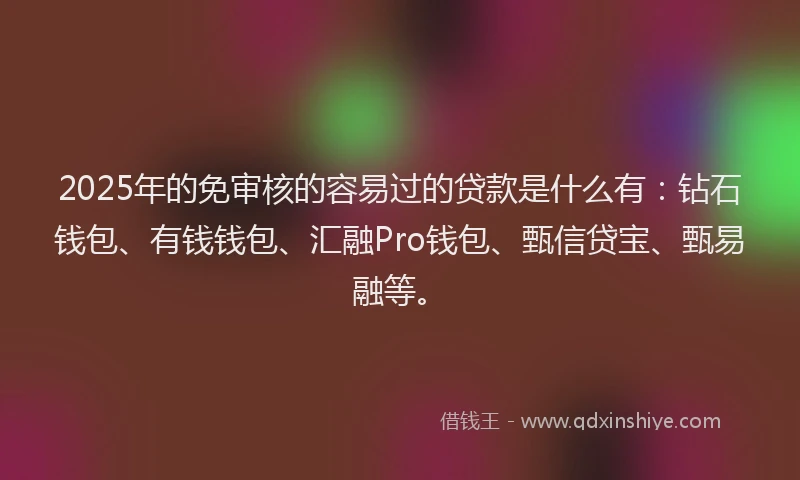 2025年的免审核的容易过的贷款是什么有：钻石钱包、有钱钱包、汇融Pro钱包、甄信贷宝、甄易融等。