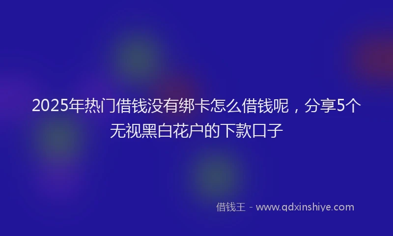 2025年热门借钱没有绑卡怎么借钱呢，分享5个无视黑白花户的下款口子