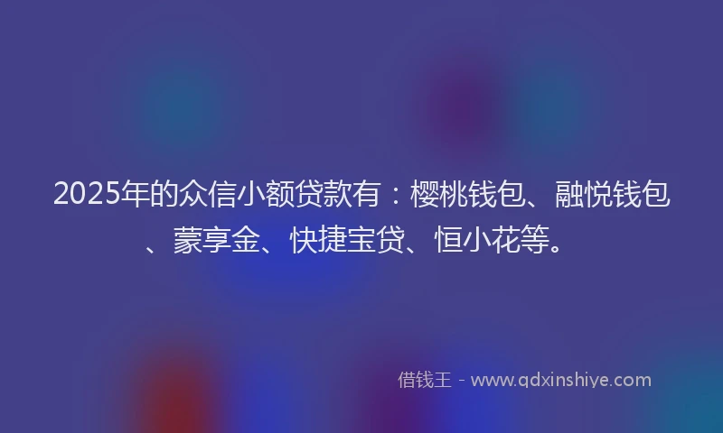 2025年的众信小额贷款有：樱桃钱包、融悦钱包、蒙享金、快捷宝贷、恒小花等。