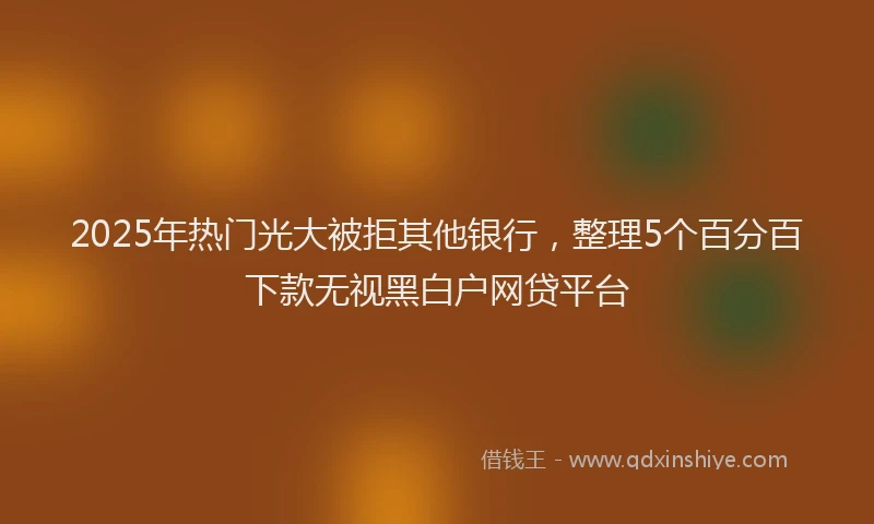 2025年热门光大被拒其他银行，整理5个百分百下款无视黑白户网贷平台