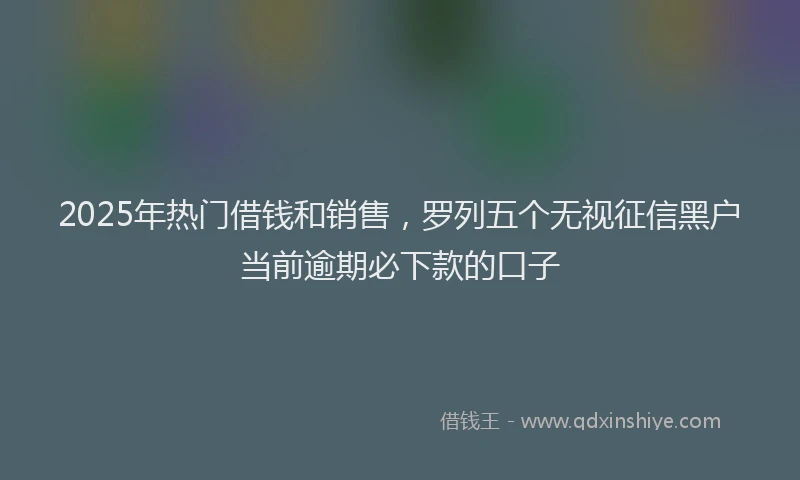 2025年热门借钱和销售，罗列五个无视征信黑户当前逾期必下款的口子