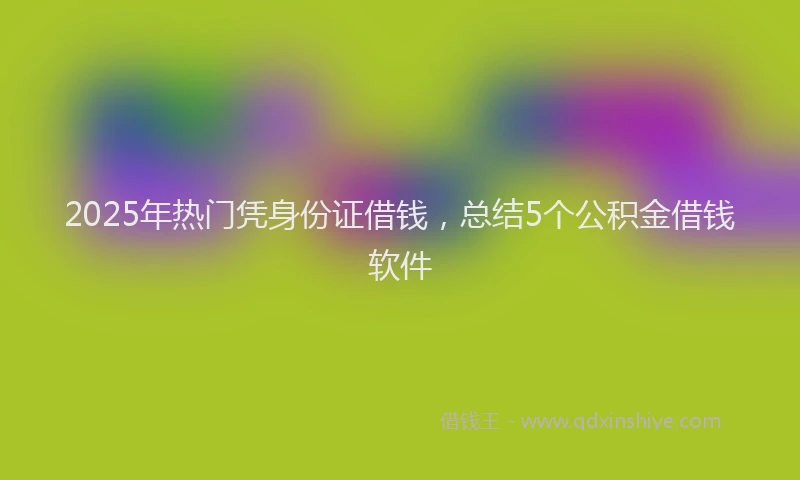 2025年热门凭身份证借钱，总结5个公积金借钱软件