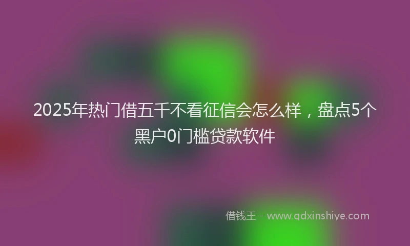 2025年热门借五千不看征信会怎么样，盘点5个黑户0门槛贷款软件
