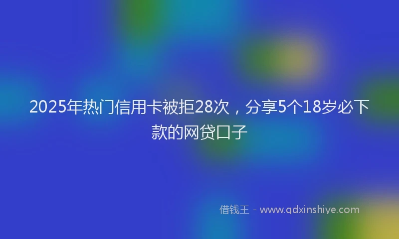 2025年热门信用卡被拒28次，分享5个18岁必下款的网贷口子