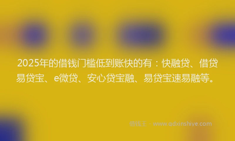 2025年的借钱门槛低到账快的有：快融贷、借贷易贷宝、e微贷、安心贷宝融、易贷宝速易融等。