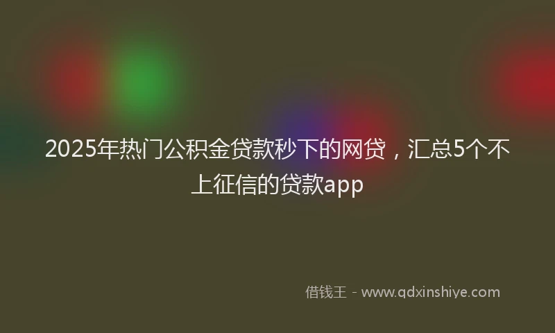 2025年热门公积金贷款秒下的网贷，汇总5个不上征信的贷款app