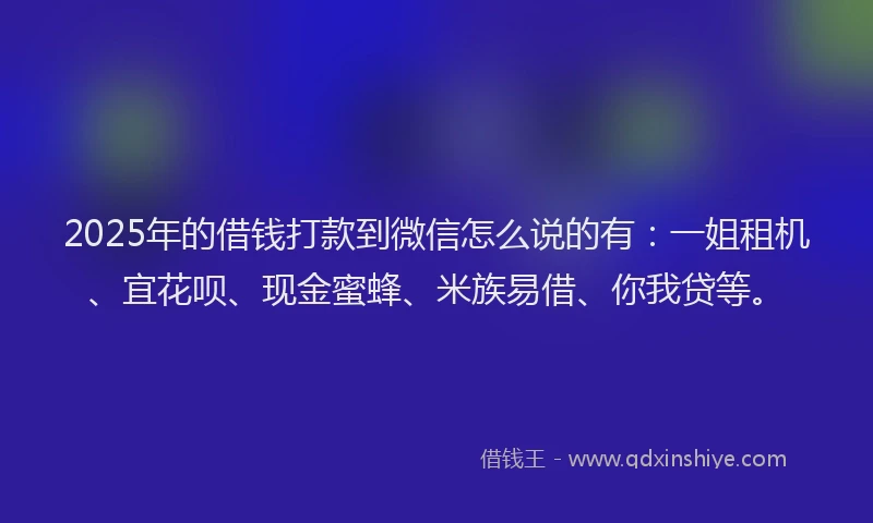 2025年的借钱打款到微信怎么说的有：一姐租机、宜花呗、现金蜜蜂、米族易借、你我贷等。