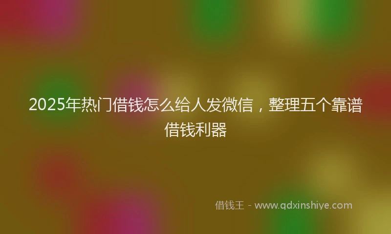 2025年热门借钱怎么给人发微信，整理五个靠谱借钱利器