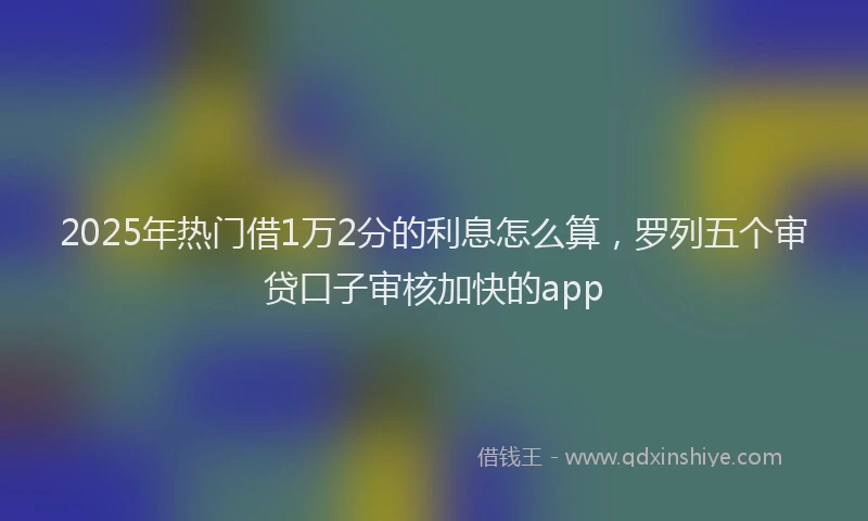 2025年热门借1万2分的利息怎么算，罗列五个审贷口子审核加快的app