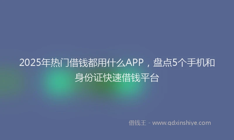 2025年热门借钱都用什么APP，盘点5个手机和身份证快速借钱平台