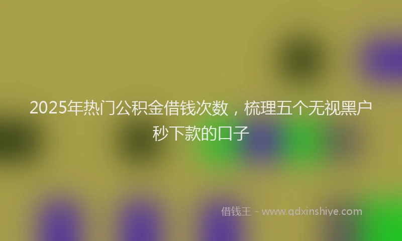 2025年热门公积金借钱次数，梳理五个无视黑户秒下款的口子