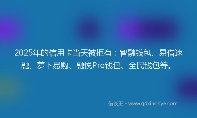 2025年的信用卡当天被拒有：智融钱包、易借速融、萝卜易购、融悦Pro钱包、全民钱包等。