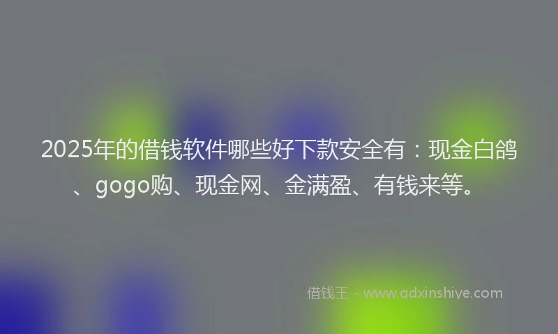 2025年的借钱软件哪些好下款安全有：现金白鸽、gogo购、现金网、金满盈、有钱来等。