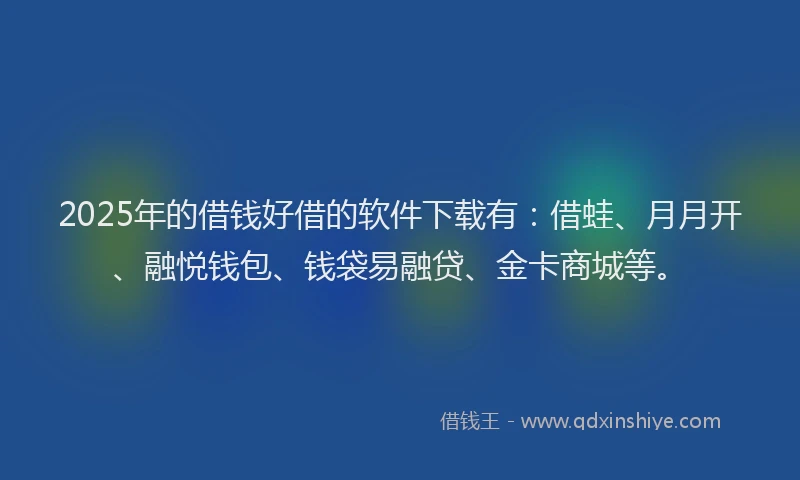 2025年的借钱好借的软件下载有：借蛙、月月开、融悦钱包、钱袋易融贷、金卡商城等。