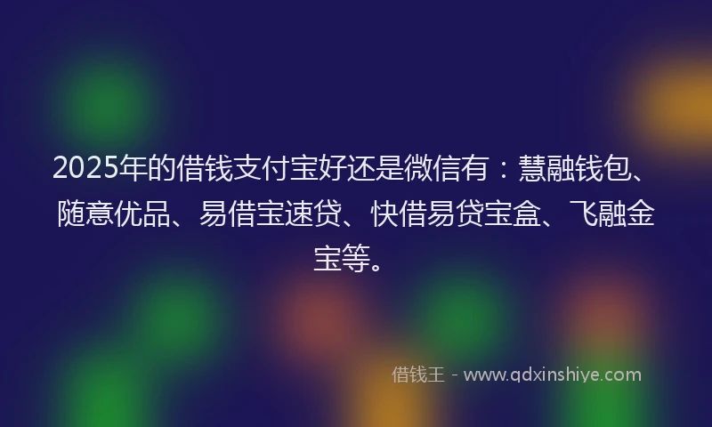 2025年的借钱支付宝好还是微信有：慧融钱包、随意优品、易借宝速贷、快借易贷宝盒、飞融金宝等。