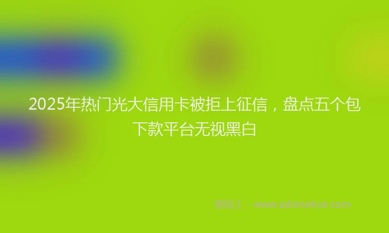 2025年热门光大信用卡被拒上征信，盘点五个包下款平台无视黑白