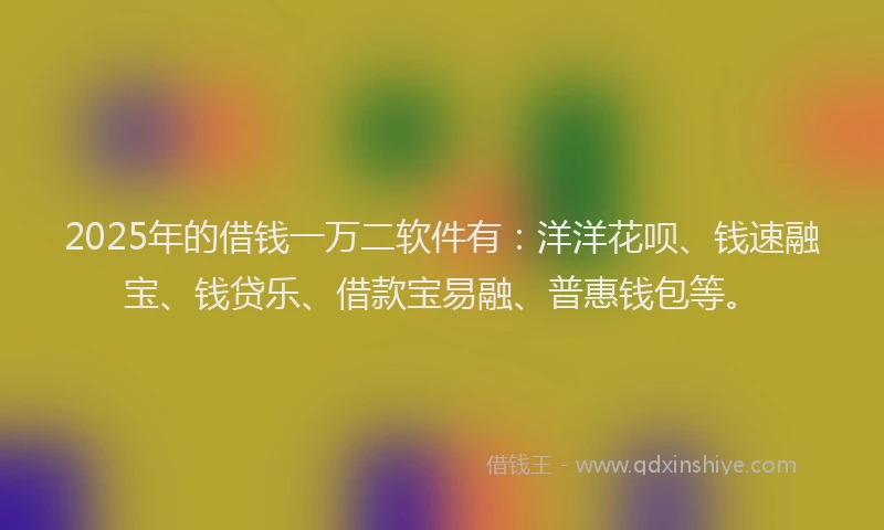 2025年的借钱一万二软件有：洋洋花呗、钱速融宝、钱贷乐、借款宝易融、普惠钱包等。