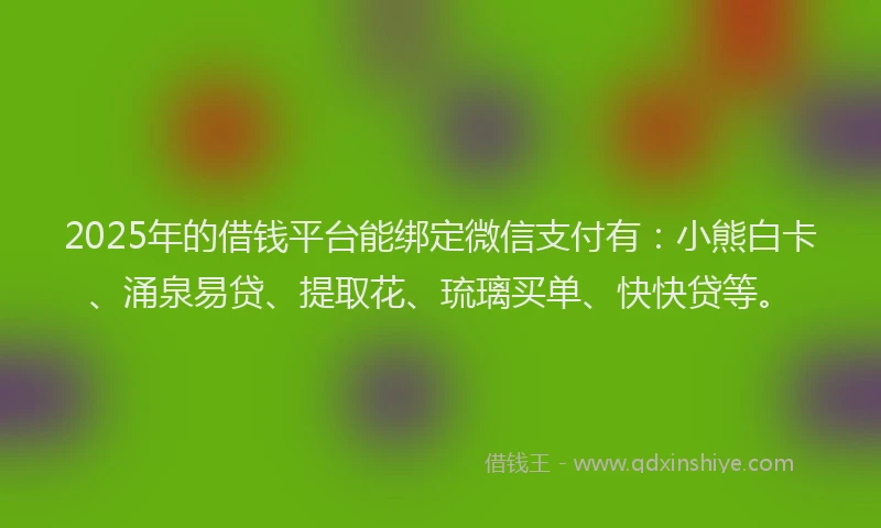 2025年的借钱平台能绑定微信支付有：小熊白卡、涌泉易贷、提取花、琉璃买单、快快贷等。
