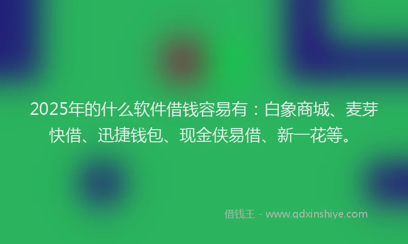 2025年的什么软件借钱容易有：白象商城、麦芽快借、迅捷钱包、现金侠易借、新一花等。