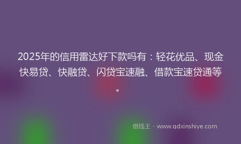 2025年的信用雷达好下款吗有：轻花优品、现金快易贷、快融贷、闪贷宝速融、借款宝速贷通等。