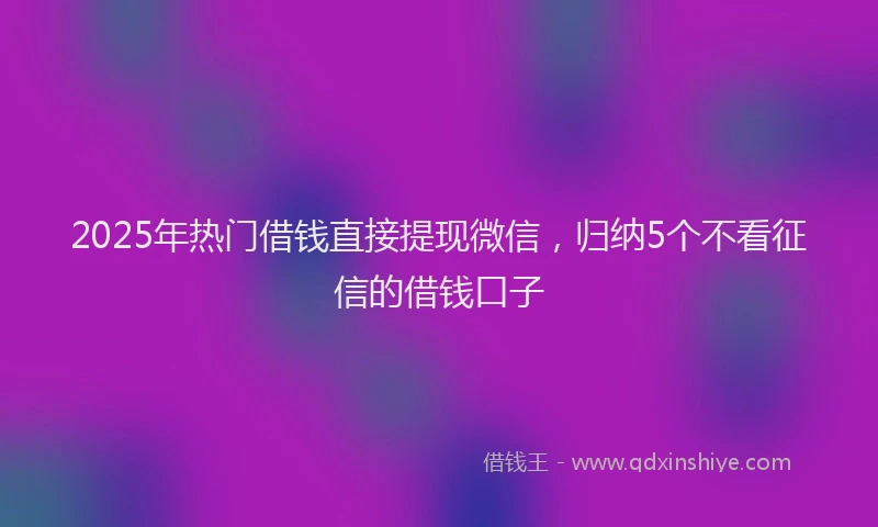 2025年热门借钱直接提现微信，归纳5个不看征信的借钱口子