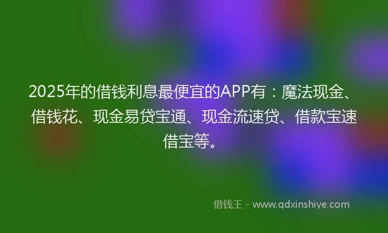 2025年的借钱利息最便宜的APP有：魔法现金、借钱花、现金易贷宝通、现金流速贷、借款宝速借宝等。