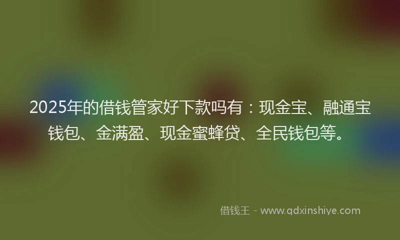 2025年的借钱管家好下款吗有：现金宝、融通宝钱包、金满盈、现金蜜蜂贷、全民钱包等。