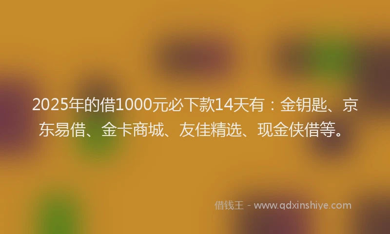 2025年的借1000元必下款14天有：金钥匙、京东易借、金卡商城、友佳精选、现金侠借等。